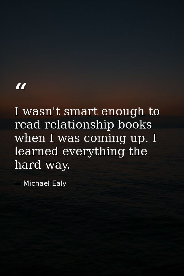 I wasn't smart enough to read relationship books when I was coming up. I learned everything the hard way. — Michael Ealy