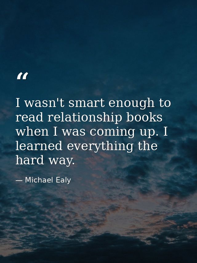 I wasn't smart enough to read relationship books when I was coming up. I learned everything the hard way. — Michael Ealy