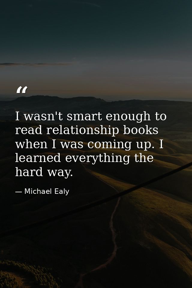 I wasn't smart enough to read relationship books when I was coming up. I learned everything the hard way. — Michael Ealy