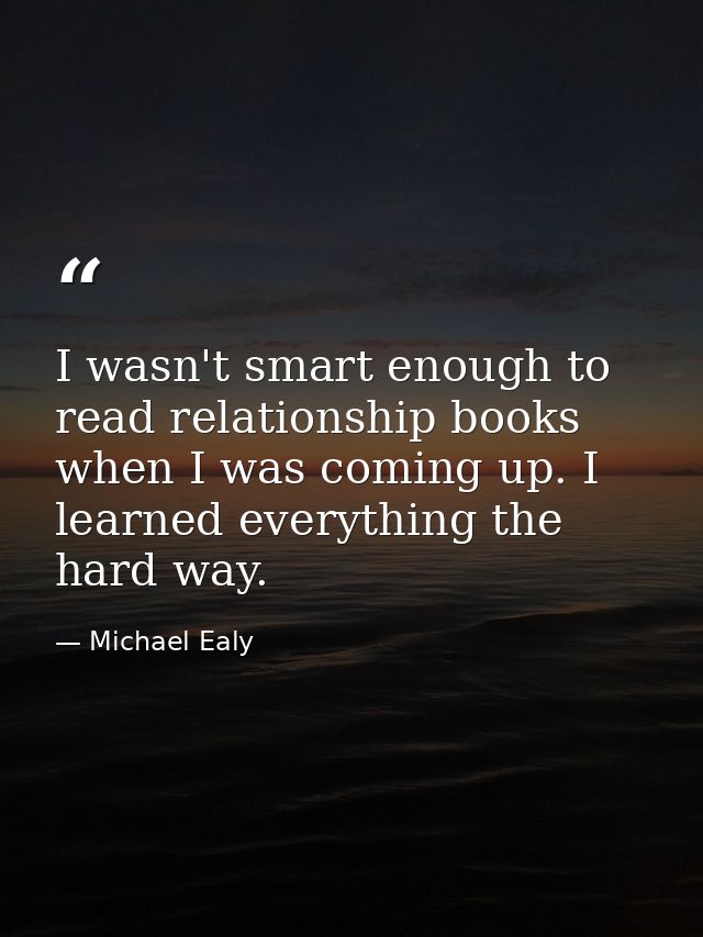 I wasn't smart enough to read relationship books when I was coming up. I learned everything the hard way. — Michael Ealy