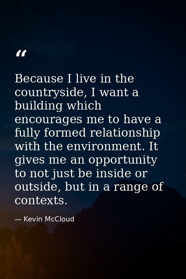 Because I live in the countryside, I want a building which encourages me to have a fully formed relationship with the en — Kevin McCloud