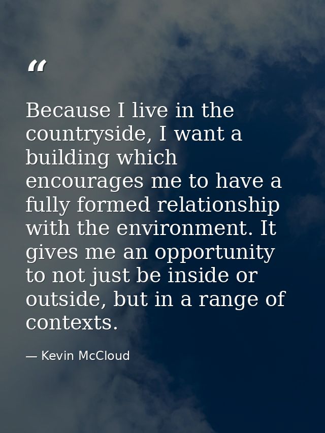 Because I live in the countryside, I want a building which encourages me to have a fully formed relationship with the en — Kevin McCloud