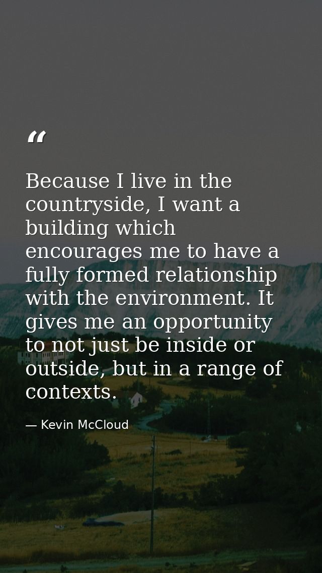 Because I live in the countryside, I want a building which encourages me to have a fully formed relationship with the en — Kevin McCloud