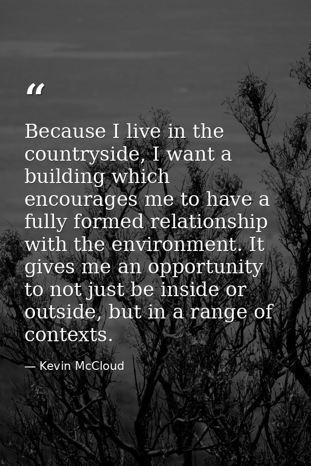 Because I live in the countryside, I want a building which encourages me to have a fully formed relationship with the en — Kevin McCloud