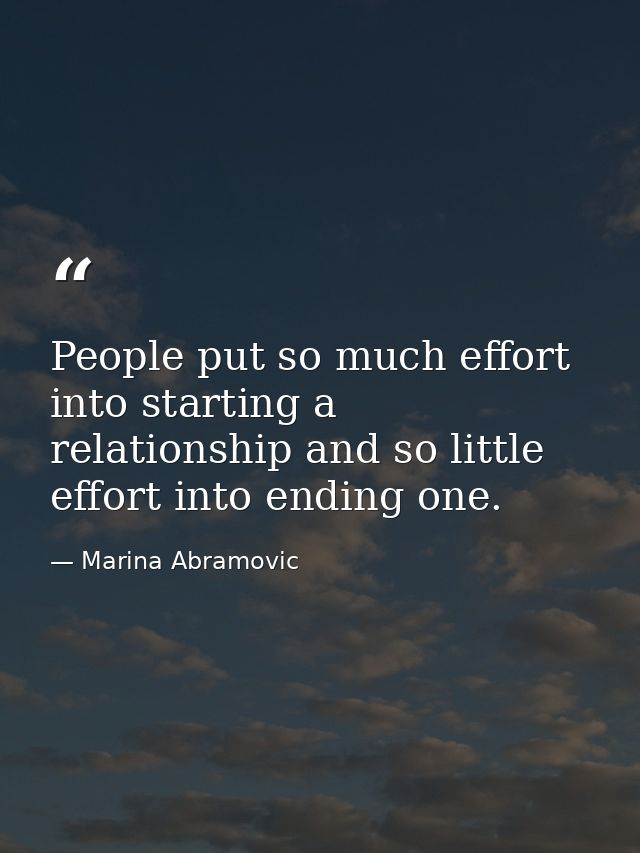 People put so much effort into starting a relationship and so little effort into ending one. — Marina Abramovic