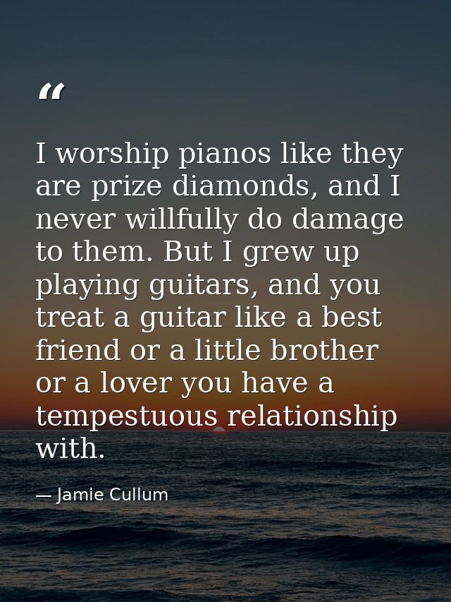 I worship pianos like they are prize diamonds, and I never willfully do damage to them. But I grew up playing guitars, a — Jamie Cullum