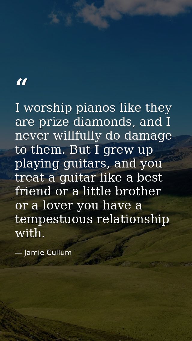 I worship pianos like they are prize diamonds, and I never willfully do damage to them. But I grew up playing guitars, a — Jamie Cullum