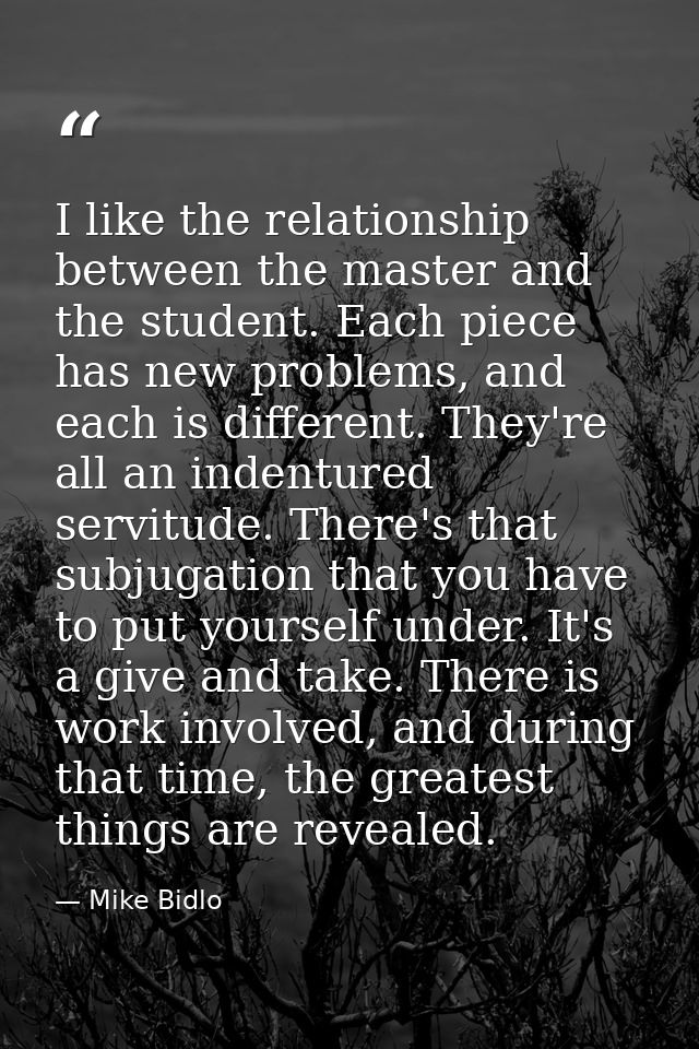 I like the relationship between the master and the student. Each piece has new problems, and each is different. They're  — Mike Bidlo