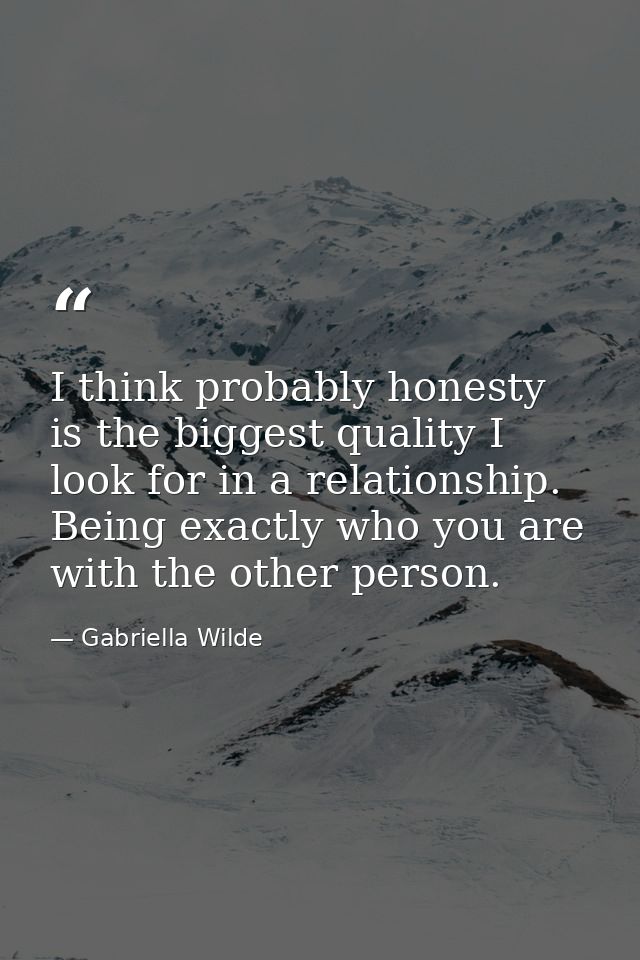 I think probably honesty is the biggest quality I look for in a relationship. Being exactly who you are with the other p — Gabriella Wilde