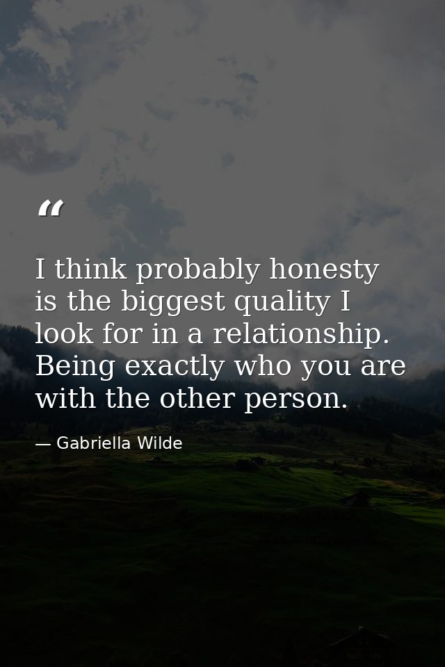 I think probably honesty is the biggest quality I look for in a relationship. Being exactly who you are with the other p — Gabriella Wilde