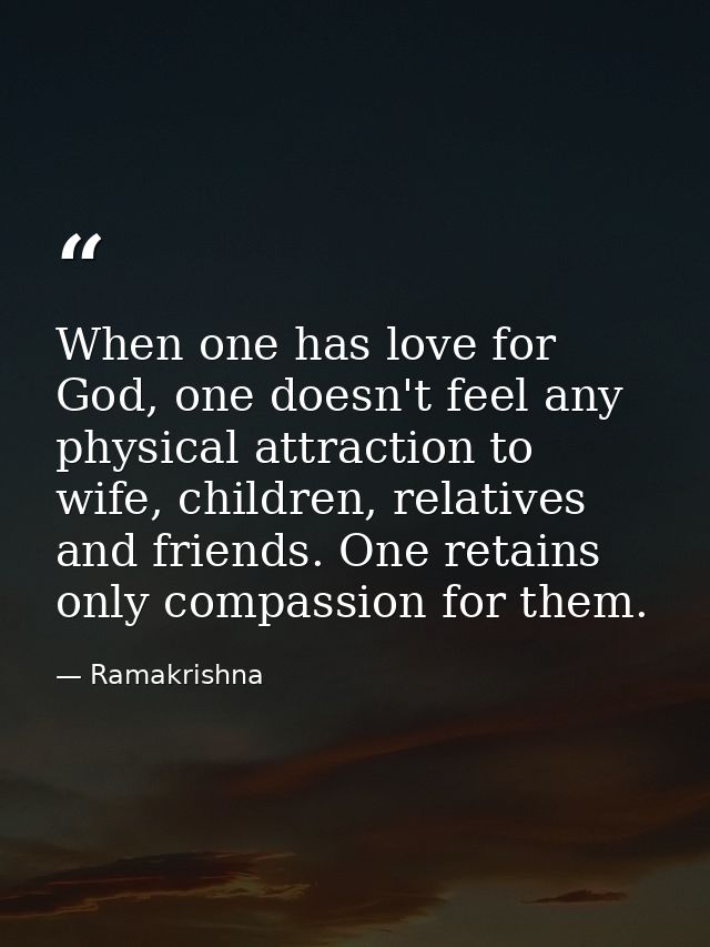 When one has love for God, one doesn't feel any physical attraction to wife, children, relatives and friends. One retain — Ramakrishna