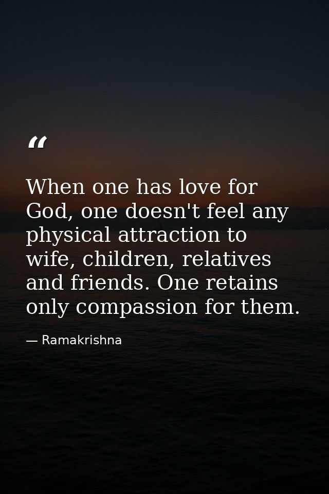 When one has love for God, one doesn't feel any physical attraction to wife, children, relatives and friends. One retain — Ramakrishna