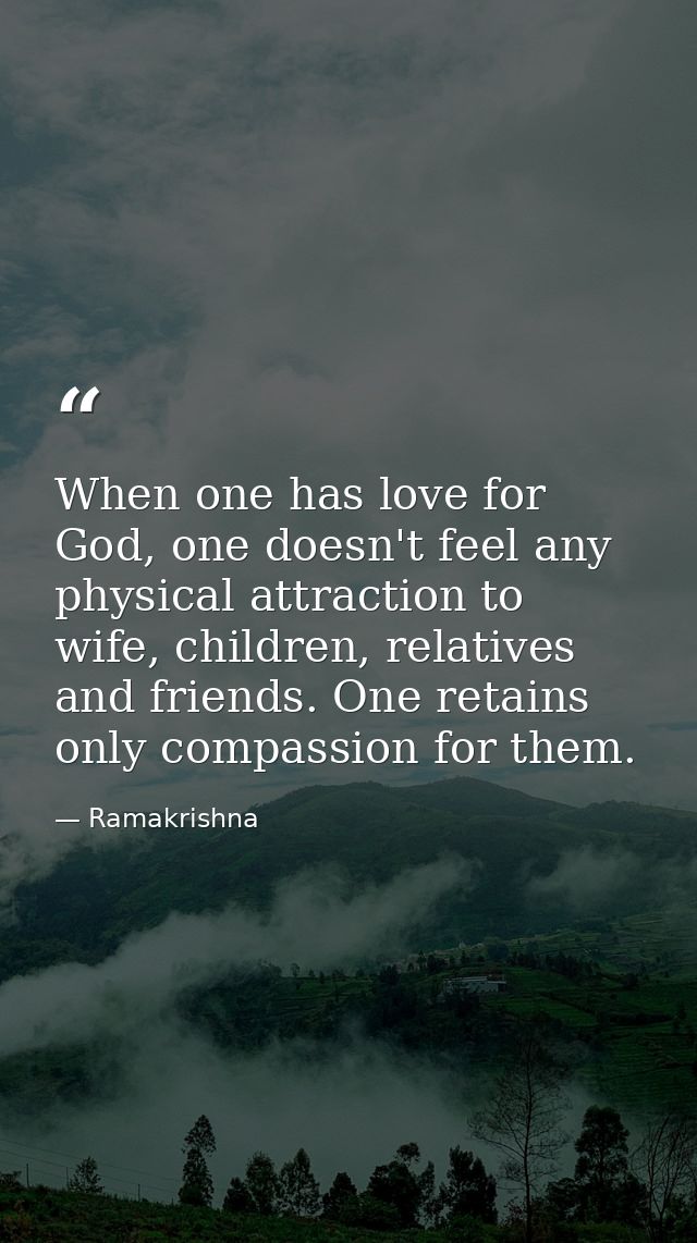 When one has love for God, one doesn't feel any physical attraction to wife, children, relatives and friends. One retain — Ramakrishna
