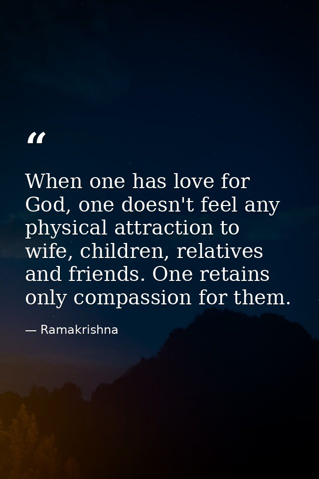 When one has love for God, one doesn't feel any physical attraction to wife, children, relatives and friends. One retain — Ramakrishna