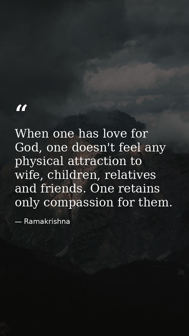 When one has love for God, one doesn't feel any physical attraction to wife, children, relatives and friends. One retain — Ramakrishna