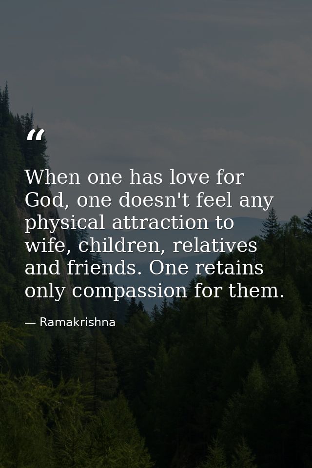 When one has love for God, one doesn't feel any physical attraction to wife, children, relatives and friends. One retain — Ramakrishna
