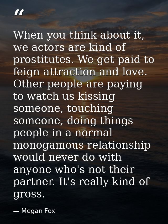 When you think about it, we actors are kind of prostitutes. We get paid to feign attraction and love. Other people are p — Megan Fox