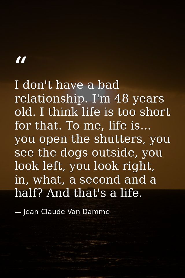 I don't have a bad relationship. I'm 48 years old. I think life is too short for that. To me, life is... you open the sh — Jean-Claude Van Damme