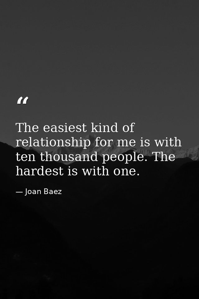 The easiest kind of relationship for me is with ten thousand people. The hardest is with one. — Joan Baez
