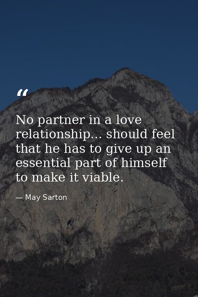 No partner in a love relationship... should feel that he has to give up an essential part of himself to make it viable. — May Sarton