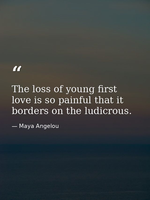 The loss of young first love is so painful that it borders on the ludicrous. — Maya Angelou
