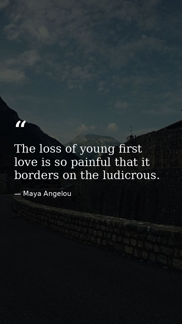 The loss of young first love is so painful that it borders on the ludicrous. — Maya Angelou