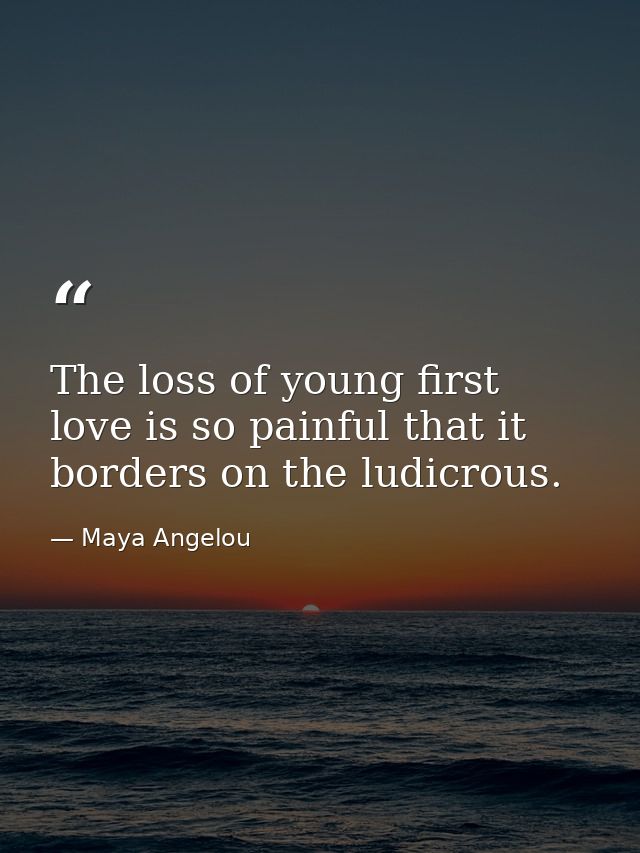The loss of young first love is so painful that it borders on the ludicrous. — Maya Angelou
