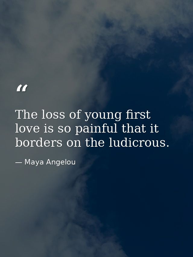 The loss of young first love is so painful that it borders on the ludicrous. — Maya Angelou