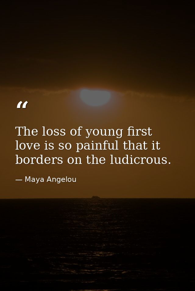 The loss of young first love is so painful that it borders on the ludicrous. — Maya Angelou