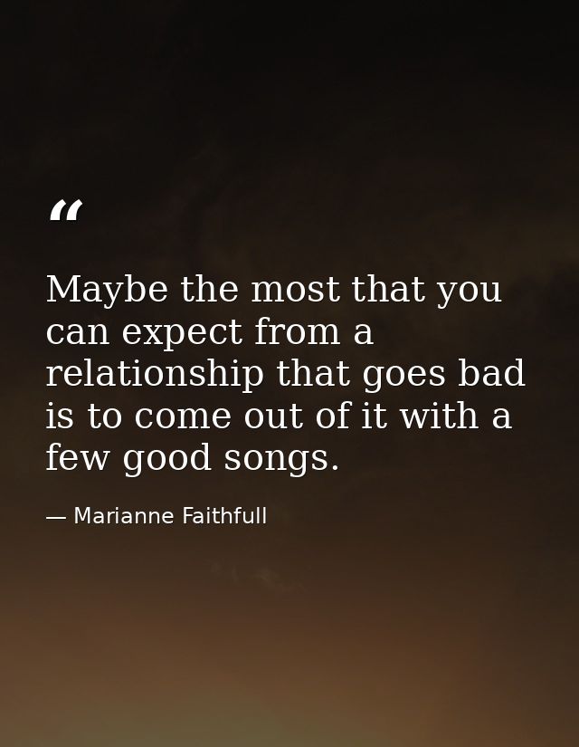 Maybe the most that you can expect from a relationship that goes bad is to come out of it with a few good songs. — Marianne Faithfull