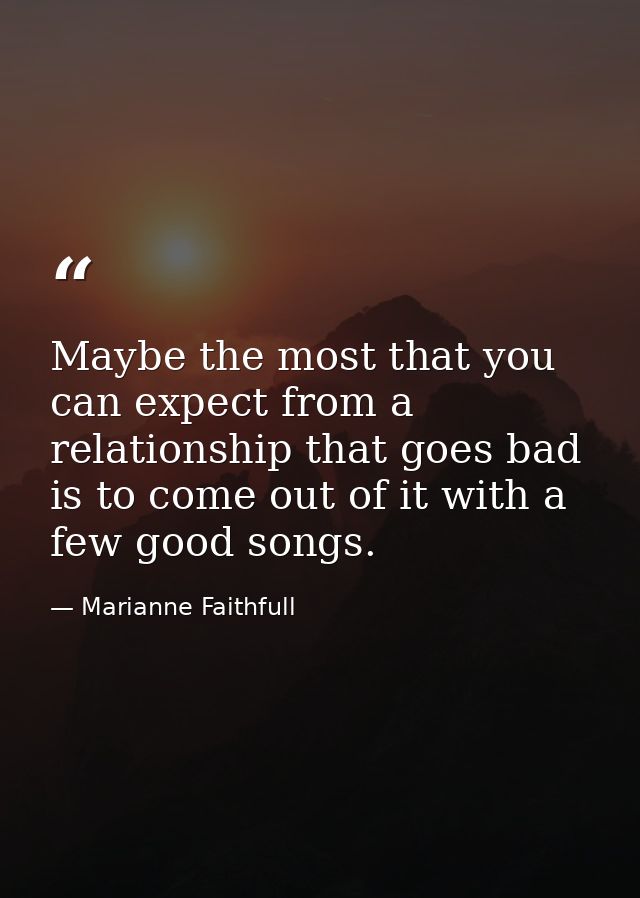 Maybe the most that you can expect from a relationship that goes bad is to come out of it with a few good songs. — Marianne Faithfull