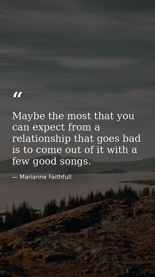 Maybe the most that you can expect from a relationship that goes bad is to come out of it with a few good songs. — Marianne Faithfull