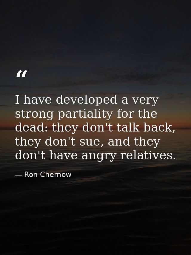 I have developed a very strong partiality for the dead: they don't talk back, they don't sue, and they don't have angry  — Ron Chernow