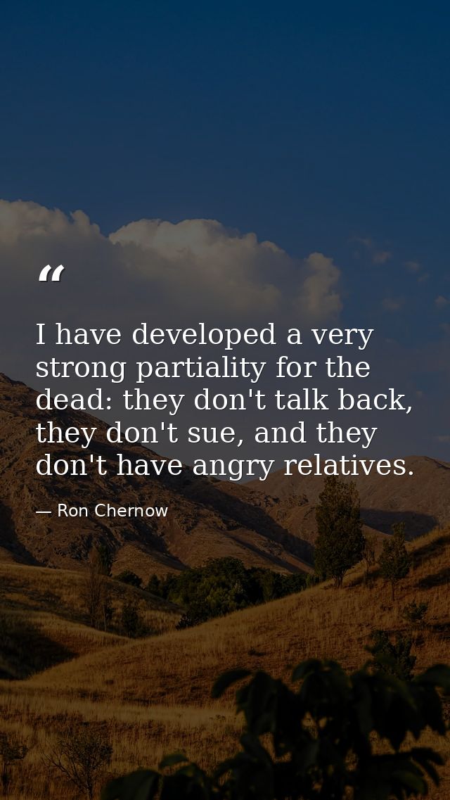 I have developed a very strong partiality for the dead: they don't talk back, they don't sue, and they don't have angry  — Ron Chernow