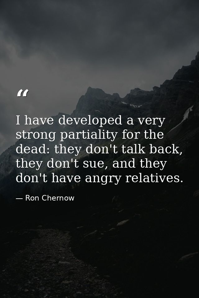 I have developed a very strong partiality for the dead: they don't talk back, they don't sue, and they don't have angry  — Ron Chernow