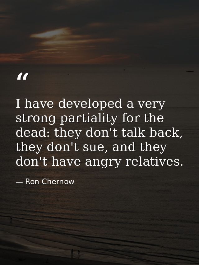 I have developed a very strong partiality for the dead: they don't talk back, they don't sue, and they don't have angry  — Ron Chernow