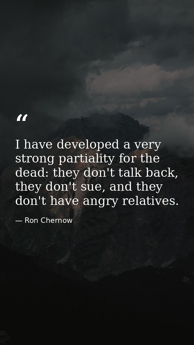 I have developed a very strong partiality for the dead: they don't talk back, they don't sue, and they don't have angry  — Ron Chernow