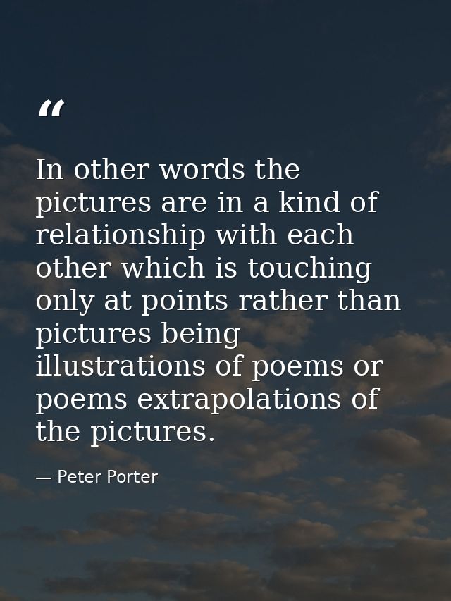In other words the pictures are in a kind of relationship with each other which is touching only at points rather than p — Peter Porter
