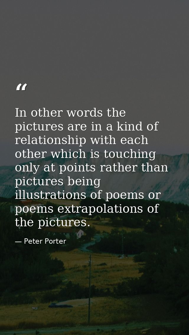 In other words the pictures are in a kind of relationship with each other which is touching only at points rather than p — Peter Porter