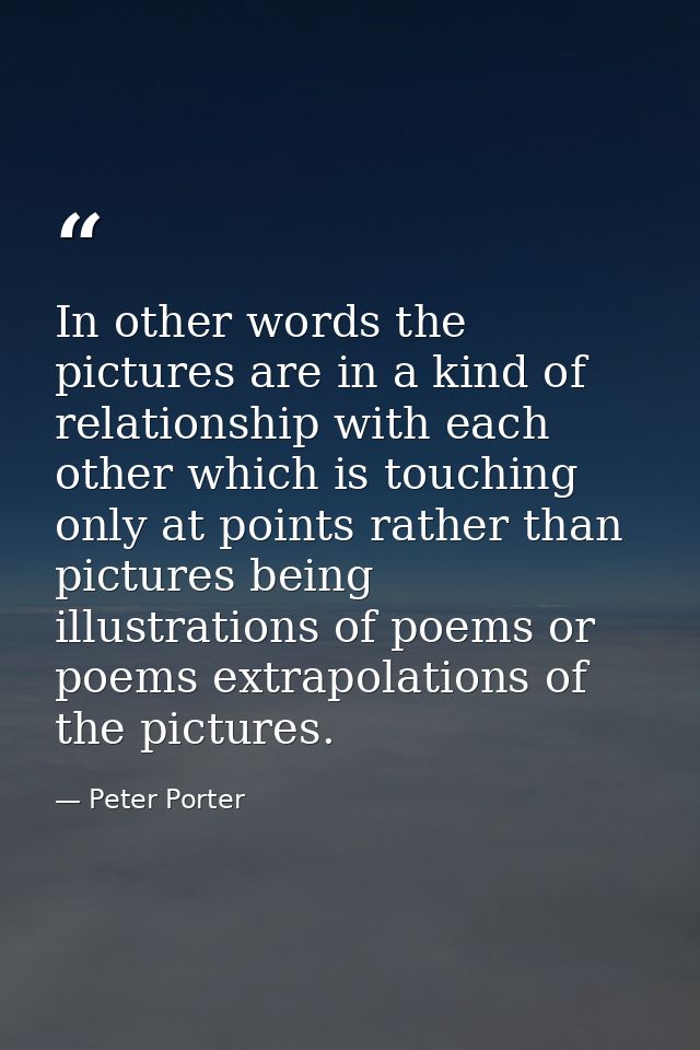 In other words the pictures are in a kind of relationship with each other which is touching only at points rather than p — Peter Porter