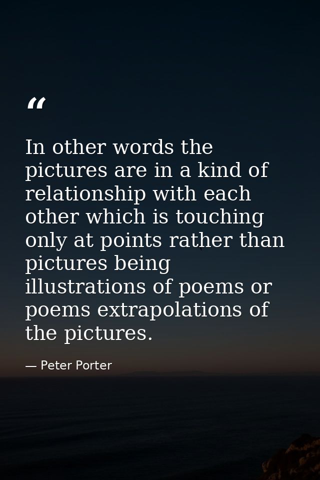 In other words the pictures are in a kind of relationship with each other which is touching only at points rather than p — Peter Porter