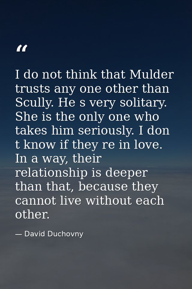 I do not think that Mulder trusts any one other than Scully. He s very solitary. She is the only one who takes him serio — David Duchovny