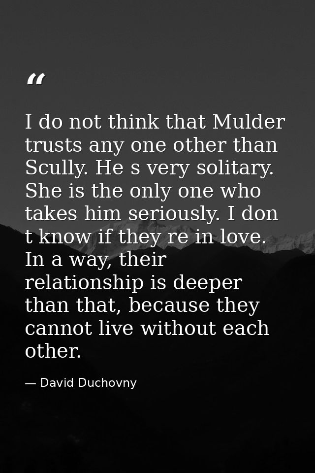 I do not think that Mulder trusts any one other than Scully. He s very solitary. She is the only one who takes him serio — David Duchovny