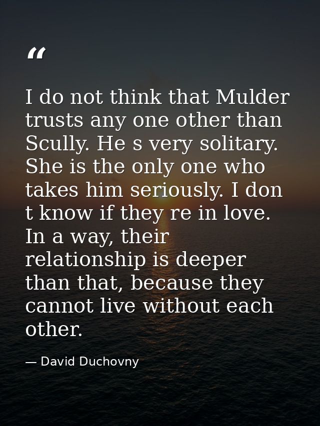 I do not think that Mulder trusts any one other than Scully. He s very solitary. She is the only one who takes him serio — David Duchovny
