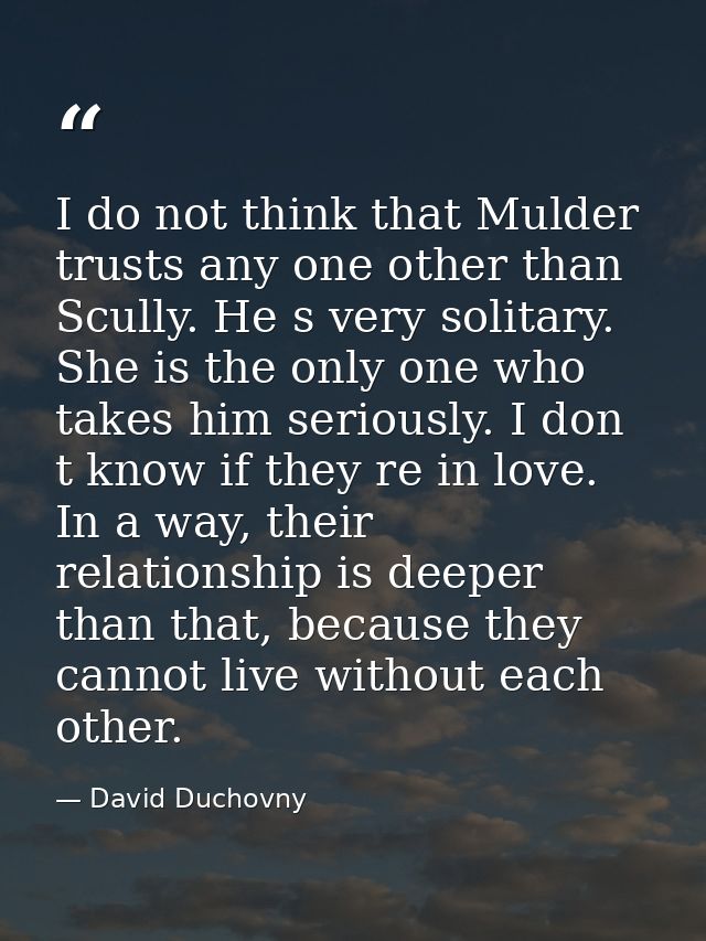 I do not think that Mulder trusts any one other than Scully. He s very solitary. She is the only one who takes him serio — David Duchovny
