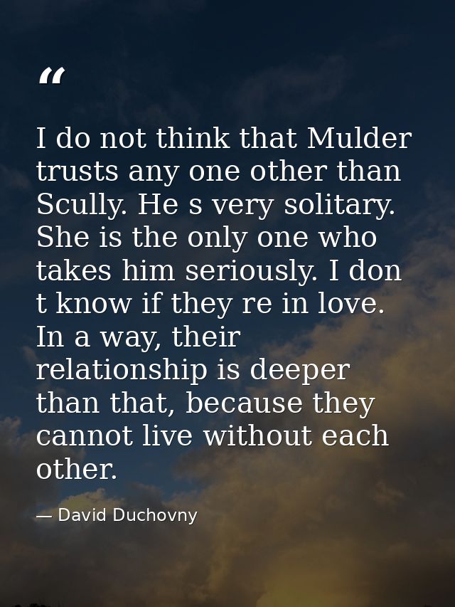 I do not think that Mulder trusts any one other than Scully. He s very solitary. She is the only one who takes him serio — David Duchovny