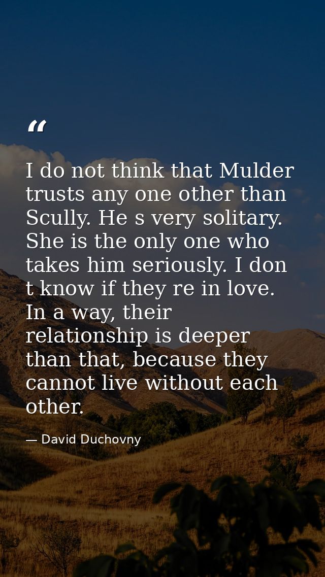 I do not think that Mulder trusts any one other than Scully. He s very solitary. She is the only one who takes him serio — David Duchovny