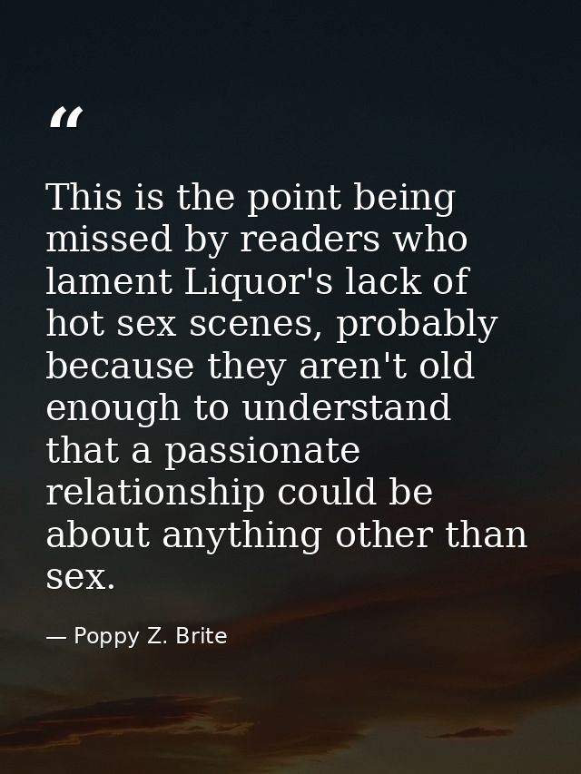 This is the point being missed by readers who lament Liquor's lack of hot sex scenes, probably because they aren't old e — Poppy Z. Brite