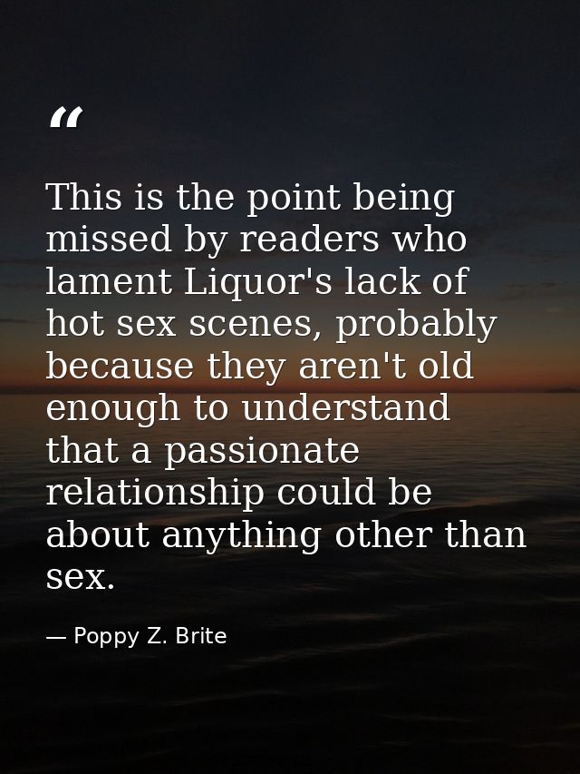 This is the point being missed by readers who lament Liquor's lack of hot sex scenes, probably because they aren't old e — Poppy Z. Brite