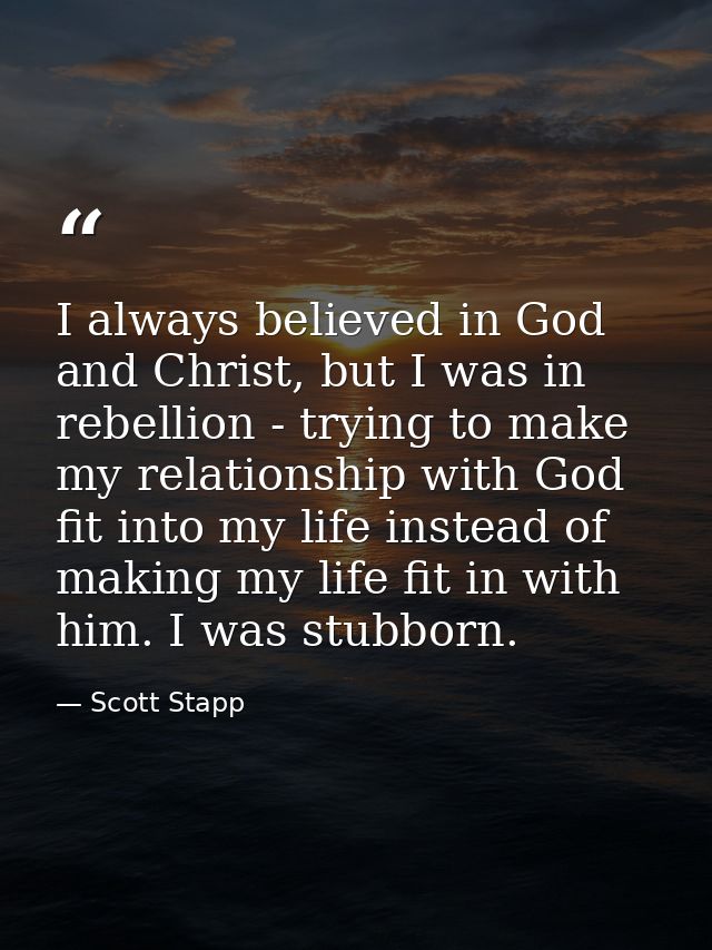 I always believed in God and Christ, but I was in rebellion - trying to make my relationship with God fit into my life i — Scott Stapp